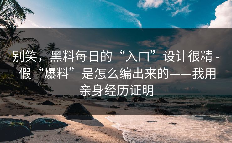 别笑，黑料每日的“入口”设计很精 - 假“爆料”是怎么编出来的——我用亲身经历证明