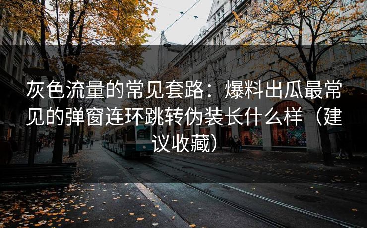 灰色流量的常见套路:爆料出瓜最常见的弹窗连环跳转伪装长什么样(建议收藏) 灰色流量的常见套路:爆料出瓜最常见的弹窗连环跳转伪装长什么样(建议收藏)