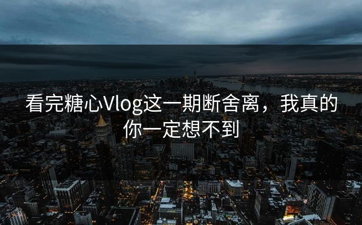 看完糖心Vlog这一期断舍离,我真的你一定想不到 看完糖心Vlog这一期断舍离,我真的你一定想不到