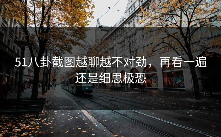 51八卦截图越聊越不对劲，再看一遍还是细思极恐
