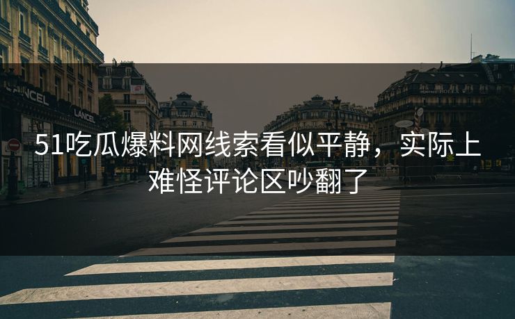 51吃瓜爆料网线索看似平静，实际上难怪评论区吵翻了