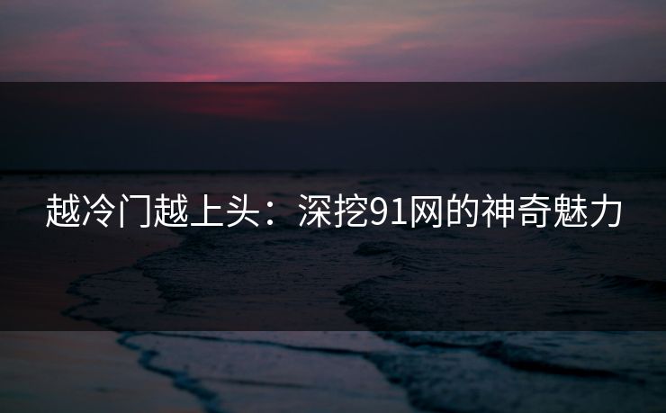 越冷门越上头：深挖91网的神奇魅力
