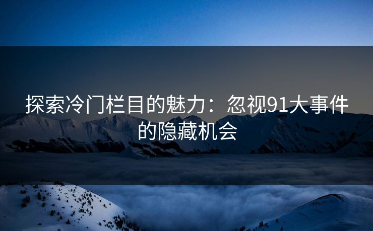 探索冷门栏目的魅力：忽视91大事件的隐藏机会